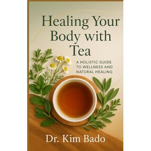 Bado, Dr Kim Healing Your Body with Tea: A Holistic Guid to Wellness and Natural Healing Bado, Dr Kim Healing Your Body with Tea: A Holistic Guid to Wellness and Natural Healing