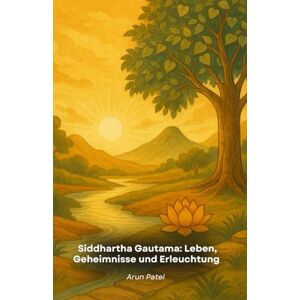 Patel, Arun Siddhartha Gautama: Leben, Geheimnisse und Erleuchtung: Die fesselnde Geschichte des Buddha mit Lehren, Geheimnissen und Enthüllungen Patel, Arun Siddhartha Gautama: Leben, Geheimnisse und Erleuchtung: Die fesselnde Geschichte des Buddha mit Lehren, Geheimnissen und Enthüllungen