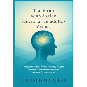 Hartley, Gerald Trastorno neurológico funcional en adultos jóvenes: Reeduca tu cerebro, alivia los síntomas y recupera la confianza mediante herramientas de recuperación mente-cuerpo. Hartley, Gerald Trastorno neurológico funcional en adultos jóvenes: Reeduca tu cerebro, alivia los síntomas y recupera la confianza mediante herramientas de recuperación mente-cuerpo.