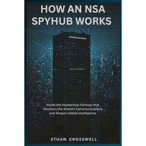 Crosswell, Ethan How an NSA Spyhub Works: Inside the Mysterious Fortress that Monitors the World’s Communications and Shapes Global Intelligence (Prime Discovery) Crosswell, Ethan How an NSA Spyhub Works: Inside the Mysterious Fortress that Monitors the World’s Communications and Shapes Global Intelligence (Prime Discovery)
