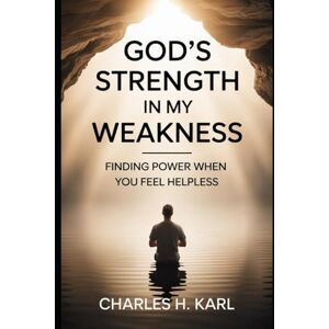 KARL, CHARLES H. GOD’S STRENGTH IN MY WEAKNESS– FINDING POWER WHEN YOU FEEL HELPLESS: Relying on divine strength KARL, CHARLES H. GOD’S STRENGTH IN MY WEAKNESS– FINDING POWER WHEN YOU FEEL HELPLESS: Relying on divine strength
