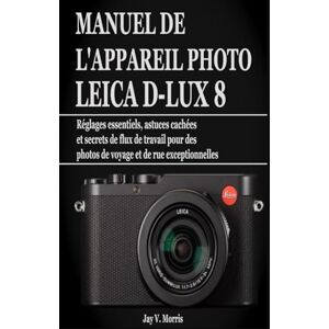 V. Morris, Jay MANUEL DE L'APPAREIL PHOTO LEICA D-LUX 8: Réglages essentiels, astuces cachées et secrets de flux de travail pour des photos de voyage et de rue exceptionnelles V. Morris, Jay MANUEL DE L'APPAREIL PHOTO LEICA D-LUX 8: Réglages essentiels, astuces cachées et secrets de flux de travail pour des photos de voyage et de rue exceptionnelles