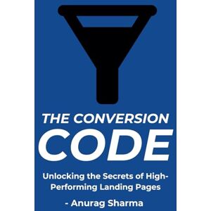 Sharma, Anurag The Conversion Code: Unlocking the Secrets of High-Performing Landing Pages Sharma, Anurag The Conversion Code: Unlocking the Secrets of High-Performing Landing Pages