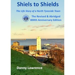 Lawrence, Danny Shiels to Shields: The Life Story of a North Tyneside Town The Revised and Abridged 800th Anniversary Edition Lawrence, Danny Shiels to Shields: The Life Story of a North Tyneside Town The Revised and Abridged 800th Anniversary Edition
