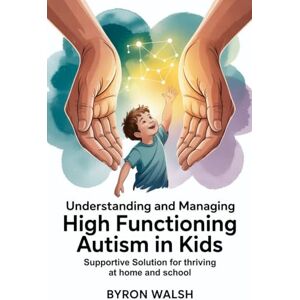 Walsh, Byron Understanding and Managing High Functioning Autism in Kids: Supportive Solutions for Thriving at Home and School Walsh, Byron Understanding and Managing High Functioning Autism in Kids: Supportive Solutions for Thriving at Home and School