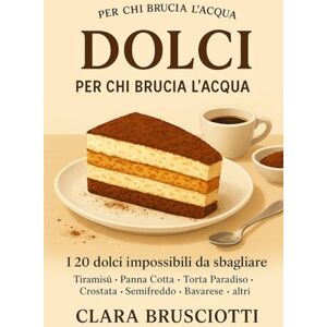 Brusciotti, Clara DOLCI PER CHI BRUCIA L'ACQUA: I 20 dolci italiani impossibili da sbagliare: Tiramisù, Panna Cotta, Crostate e altri dolci facili per principianti. Il metodo anti-disastro di Clara Brusciotti Brusciotti, Clara DOLCI PER CHI BRUCIA L'ACQUA: I 20 dolci italiani impossibili da sbagliare: Tiramisù, Panna Cotta, Crostate e altri dolci facili per principianti. Il metodo anti-disastro di Clara Brusciotti
