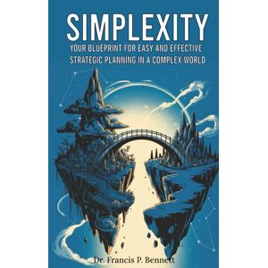 Bennett, Dr. Francis P. Simplexity: Your Blueprint for Easy and Effective Strategic Planning in a Complex World Bennett, Dr. Francis P. Simplexity: Your Blueprint for Easy and Effective Strategic Planning in a Complex World