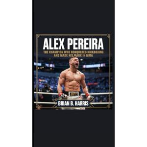 B. Harris, Brian ALEX PEREIRA: The Champion Who Conquered Kickboxing and Made His Mark in MMA B. Harris, Brian ALEX PEREIRA: The Champion Who Conquered Kickboxing and Made His Mark in MMA