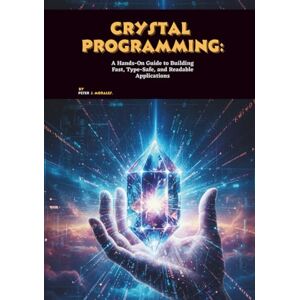 J. Morales, Peter Crystal Programming: A Hands-On Guide to Building Fast, Type-Safe, and Readable Applications J. Morales, Peter Crystal Programming: A Hands-On Guide to Building Fast, Type-Safe, and Readable Applications