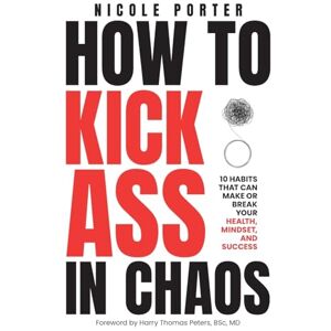 Porter, Nicole How to Kick Ass in Chaos: 10 Habits That Will Make or Break Your Health, Mindset and Success Porter, Nicole How to Kick Ass in Chaos: 10 Habits That Will Make or Break Your Health, Mindset and Success