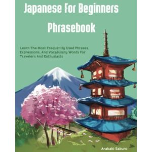 Saburo, Arakaki Japanese For Beginners Phrasebook: Learn The Most Frequently Used Phrases, Expressions, And Vocabulary Words For Travelers And Enthusiasts Saburo, Arakaki Japanese For Beginners Phrasebook: Learn The Most Frequently Used Phrases, Expressions, And Vocabulary Words For Travelers And Enthusiasts