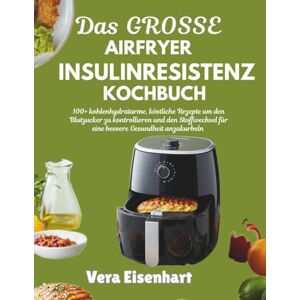 Eisenhart, Vera DAS GROSSE AIRFRYER INSULINRESISTENZ KOCHBUCH: 100+ kohlenhydratarme, köstliche Rezepte um den Blutzucker zu kontrollieren und den Stoffwechsel für eine bessere Gesundheit anzukurbeln Eisenhart, Vera DAS GROSSE AIRFRYER INSULINRESISTENZ KOCHBUCH: 100+ kohlenhydratarme, köstliche Rezepte um den Blutzucker zu kontrollieren und den Stoffwechsel für eine bessere Gesundheit anzukurbeln