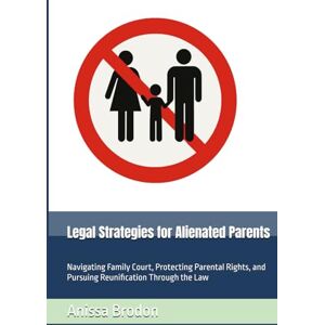 Brodon, Anissa Legal Strategies for Alienated Parents: Navigating Family Court, Protecting Parental Rights, and Pursuing Reunification Through the Law (Parental Alienation) Brodon, Anissa Legal Strategies for Alienated Parents: Navigating Family Court, Protecting Parental Rights, and Pursuing Reunification Through the Law (Parental Alienation)