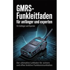 Frost, Laura GMRS-Funkleitfaden für Anfänger und Experten: Der umfassende Masterclass-Kurs zu Lizenzierung, Einrichtung, Programmierung und fortgeschrittenen Strategien für die Notfall- und Alltagskommunikation Frost, Laura GMRS-Funkleitfaden für Anfänger und Experten: Der umfassende Masterclass-Kurs zu Lizenzierung, Einrichtung, Programmierung und fortgeschrittenen Strategien für die Notfall- und Alltagskommunikation