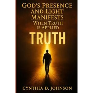 Johnson, Cynthia D GOD’S PRESENCE & LIGHT: Manifests When Truth Is Applied Johnson, Cynthia D GOD’S PRESENCE & LIGHT: Manifests When Truth Is Applied