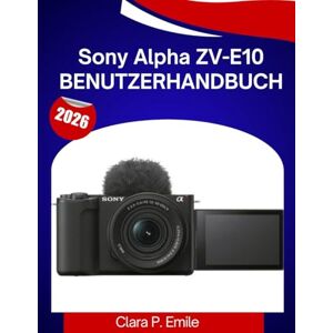 Emile, Clara P. Sony Alpha ZV-E10 Benutzerhandbuch: Eine Schritt-für-Schritt-Anleitung mit Expertentipps für Anfänger und Content-Ersteller Emile, Clara P. Sony Alpha ZV-E10 Benutzerhandbuch: Eine Schritt-für-Schritt-Anleitung mit Expertentipps für Anfänger und Content-Ersteller