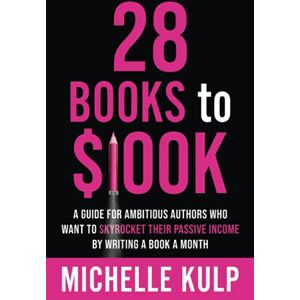 Kulp, Michelle 28 Books to $100K: A Guide for Ambitious Authors Who Want to Skyrocket Their Passive Income By Writing a Book a Month Kulp, Michelle 28 Books to $100K: A Guide for Ambitious Authors Who Want to Skyrocket Their Passive Income By Writing a Book a Month