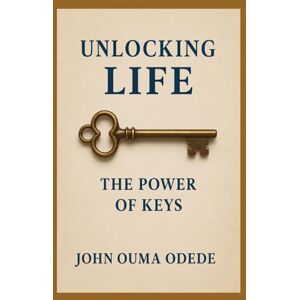 Odede, John Ouma Unlocking Life: The Power of Keys Odede, John Ouma Unlocking Life: The Power of Keys