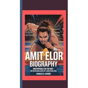 N. Archer, Charles AMIT ELOR BIOGRAPHY: Unstoppable on the Mat – The Unyielding Drive of a Wrestling Icon N. Archer, Charles AMIT ELOR BIOGRAPHY: Unstoppable on the Mat – The Unyielding Drive of a Wrestling Icon