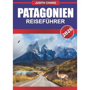 CHANG, JUDITH PATAGONIEN REISEFÜHRER 2026: Wagen Sie sich an den Rand der Welt: Entdecken Sie Patagoniens majestätische Gipfel, die ungezähmte Wildnis und die atemberaubenden Landschaften CHANG, JUDITH PATAGONIEN REISEFÜHRER 2026: Wagen Sie sich an den Rand der Welt: Entdecken Sie Patagoniens majestätische Gipfel, die ungezähmte Wildnis und die atemberaubenden Landschaften