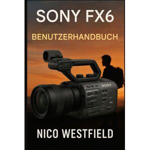 WESTFIELD, NICO SONY FX6 BENUTZERHANDBUCH: Meistern Sie die Kunst des professionellen Filmemachens durch einfache Einrichtungsschritte, Kamerasteuerung und praxisnahe Drehanleitung. WESTFIELD, NICO SONY FX6 BENUTZERHANDBUCH: Meistern Sie die Kunst des professionellen Filmemachens durch einfache Einrichtungsschritte, Kamerasteuerung und praxisnahe Drehanleitung.