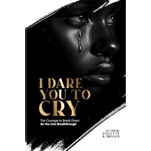 Broach, Paulette K. I Dare You To Cry: The Courage to Break Down So You Can Breakthrough Broach, Paulette K. I Dare You To Cry: The Courage to Break Down So You Can Breakthrough