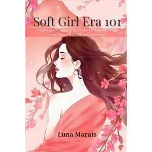 Marais, Luna Soft Girl Era 101: A Self-Love Workbook to Embrace Feminine Energy, Heal Emotionally & Glow Up Gently Marais, Luna Soft Girl Era 101: A Self-Love Workbook to Embrace Feminine Energy, Heal Emotionally & Glow Up Gently