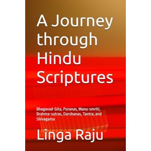Raju, Linga A Journey through Hindu Scriptures: Bhagavad-Gita, Puranas, Manu-smriti, Brahma-sutras, Darshanas, Tantra, and Shivagama Raju, Linga A Journey through Hindu Scriptures: Bhagavad-Gita, Puranas, Manu-smriti, Brahma-sutras, Darshanas, Tantra, and Shivagama