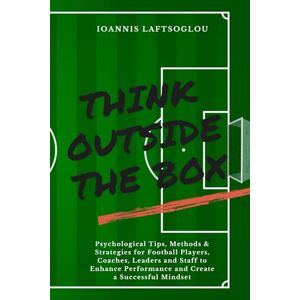 Laftsoglou, Mr Ioannis Think Outside the Box: Psychological Tips, Methods and Strategies for Football Players, Coaches, Leaders and Staff to Enhance Performance and Create a Successful Mindset Laftsoglou, Mr Ioannis Think Outside the Box: Psychological Tips, Methods and Strategies for Football Players, Coaches, Leaders and Staff to Enhance Performance and Create a Successful Mindset