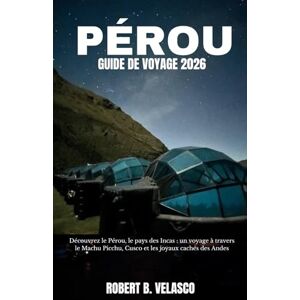 VELASCO, ROBERT B. PÉROU GUIDE DE VOYAGE 2026: Découvrez le Pérou, le pays des Incas : un voyage à travers le Machu Picchu, Cusco et les joyaux cachés des Andes VELASCO, ROBERT B. PÉROU GUIDE DE VOYAGE 2026: Découvrez le Pérou, le pays des Incas : un voyage à travers le Machu Picchu, Cusco et les joyaux cachés des Andes