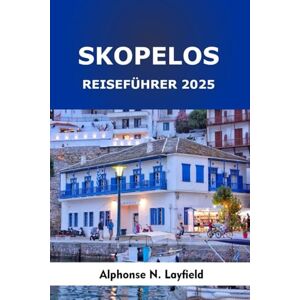Layfield, Alphonse N. Skopelos Reiseführer 2025: Inselausflüge, lokale Aromen und Küstenabenteuer in Griechenlands grünstem Paradies Layfield, Alphonse N. Skopelos Reiseführer 2025: Inselausflüge, lokale Aromen und Küstenabenteuer in Griechenlands grünstem Paradies
