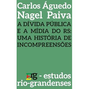 Nagel Paiva, Prof Carlos Águedo A Dívida Pública e a Mídia do RS: Uma História de Incompreensões (Estudos Rio-grandenses) Nagel Paiva, Prof Carlos Águedo A Dívida Pública e a Mídia do RS: Uma História de Incompreensões (Estudos Rio-grandenses)