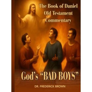 Brown, Dr. Frederick THE BOOK OF DANIEL OLD TESTAMENT COMMENTARY: GOD'S "BAD BOYS Brown, Dr. Frederick THE BOOK OF DANIEL OLD TESTAMENT COMMENTARY: GOD'S "BAD BOYS