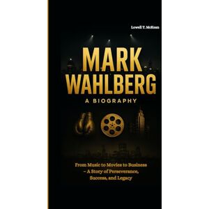 T. McKean, Lowell MARK WAHLBERG BIOGRAPHY: From Music to Movies to Business – A Story of Perseverance, Success, and Legacy T. McKean, Lowell MARK WAHLBERG BIOGRAPHY: From Music to Movies to Business – A Story of Perseverance, Success, and Legacy