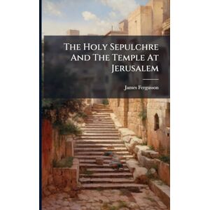Fergusson, James The Holy Sepulchre And The Temple At Jerusalem Fergusson, James The Holy Sepulchre And The Temple At Jerusalem