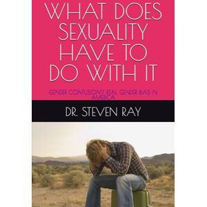 RAY, DR. STEVEN WHAT DOES SEXUALITY HAVE TO DO WITH IT: GENDER CONFUSION? REAL GENDER BIAS IN AMERICA RAY, DR. STEVEN WHAT DOES SEXUALITY HAVE TO DO WITH IT: GENDER CONFUSION? REAL GENDER BIAS IN AMERICA