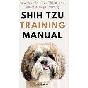 Reed, Aiden Shih tzu Training manual: How your Shih Tzu Thinks and Learns Trough Training Reed, Aiden Shih tzu Training manual: How your Shih Tzu Thinks and Learns Trough Training
