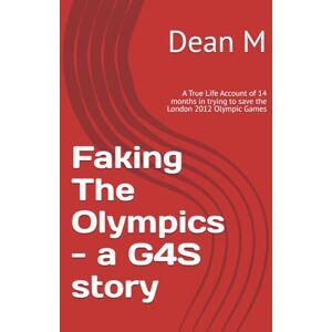 M, Dean Faking The Olympics a G4S story: A True Life Account of 14 months in trying to save the London 2012 Olympic Games M, Dean Faking The Olympics a G4S story: A True Life Account of 14 months in trying to save the London 2012 Olympic Games