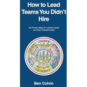 Colvin, Ben How to Lead Teams You Didn’t Hire: Six Proven Steps for Lasting Impact and Team Transformation Colvin, Ben How to Lead Teams You Didn’t Hire: Six Proven Steps for Lasting Impact and Team Transformation