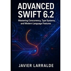 Larralde, Javier ADVANCED SWIFT 6.2: Mastering Concurrency, Type Systems, and Modern Language Features Larralde, Javier ADVANCED SWIFT 6.2: Mastering Concurrency, Type Systems, and Modern Language Features