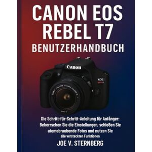 Sternberg, Joe V. Canon EOS Rebel T7 Benutzerhandbuch: Die Schritt-für-Schritt-Anleitung für Anfänger zum Erlernen der Einstellungen, Aufnehmen atemberaubender Fotos und Freischalten aller versteckten Funktionen Sternberg, Joe V. Canon EOS Rebel T7 Benutzerhandbuch: Die Schritt-für-Schritt-Anleitung für Anfänger zum Erlernen der Einstellungen, Aufnehmen atemberaubender Fotos und Freischalten aller versteckten Funktionen