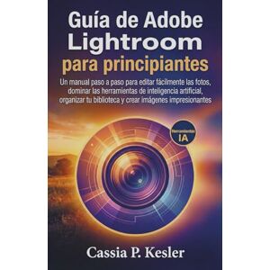 P. Kesler, Cassia Guía de Adobe Lightroom para principiantes: Un manual paso a paso para editar fotos fácilmente, dominar las herramientas de IA, organizar tu biblioteca y crear imágenes impresionantes. P. Kesler, Cassia Guía de Adobe Lightroom para principiantes: Un manual paso a paso para editar fotos fácilmente, dominar las herramientas de IA, organizar tu biblioteca y crear imágenes impresionantes.