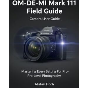 Finch, Alistair The Photographer’s Guide To The Olympus OM- DE- MI Mark 111: In Depth Techniques And Set Up Secret For Adventure, Macro and Trave Photography Finch, Alistair The Photographer’s Guide To The Olympus OM- DE- MI Mark 111: In Depth Techniques And Set Up Secret For Adventure, Macro and Trave Photography