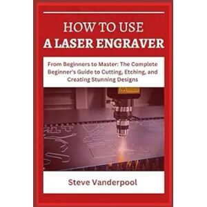 Vanderpool, Steve HOW TO USE A LASER ENGRAVER: From Beginners to Master: The Complete Beginner's Guide to Cutting, Etching, and Creating Stunning Designs Vanderpool, Steve HOW TO USE A LASER ENGRAVER: From Beginners to Master: The Complete Beginner's Guide to Cutting, Etching, and Creating Stunning Designs
