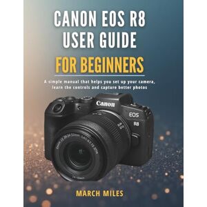 MILES, MARCH Canon EOS R8 User Guide for Beginners: A simple manual that helps you set up your camera, learn the controls and capture better photos MILES, MARCH Canon EOS R8 User Guide for Beginners: A simple manual that helps you set up your camera, learn the controls and capture better photos