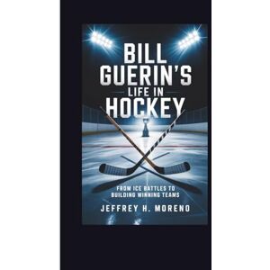 H. Moreno, Jeffrey BILL GUERIN'S LIFE IN HOCKEY: From Ice Battles to Building Winning Teams H. Moreno, Jeffrey BILL GUERIN'S LIFE IN HOCKEY: From Ice Battles to Building Winning Teams