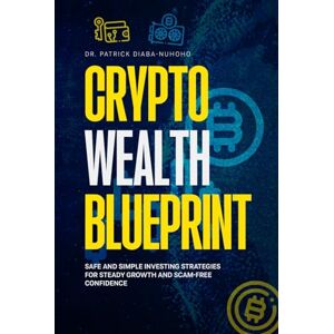 Diaba-Nuhoho, Patrick Crypto Wealth Blueprint: Safe and Simple Investing Strategies for Steady Growth and Scam-Free Confidence Diaba-Nuhoho, Patrick Crypto Wealth Blueprint: Safe and Simple Investing Strategies for Steady Growth and Scam-Free Confidence