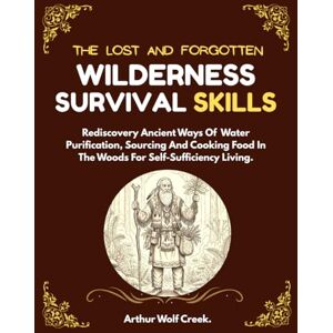 Creek, Arthur Wolf The Lost And Forgotten Wilderness Survival Skills.: Rediscovery Ancient Ways Of Water Purification, Sourcing And Cooking Food In The Woods For Self-Sufficiency Living. (Bushcraft guide) Creek, Arthur Wolf The Lost And Forgotten Wilderness Survival Skills.: Rediscovery Ancient Ways Of Water Purification, Sourcing And Cooking Food In The Woods For Self-Sufficiency Living. (Bushcraft guide)