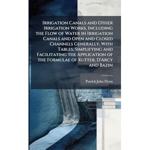Flynn, Patrick John Irrigation Canals and Other Irrigation Works, Including the Flow of Water in Irrigation Canals and Open and Closed Channels Generally, With Tables, ... of the Formulae of Kutter, D'Arcy and Bazin Flynn, Patrick John Irrigation Canals and Other Irrigation Works, Including the Flow of Water in Irrigation Canals and Open and Closed Channels Generally, With Tables, ... of the Formulae of Kutter, D'Arcy and Bazin