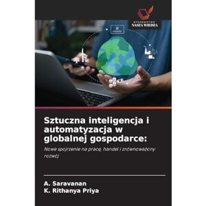 Saravanan, A Sztuczna inteligencja i automatyzacja w globalnej gospodarce: Nowe spojrzenie na prac¿, handel i zrównowa¿ony rozwój Saravanan, A Sztuczna inteligencja i automatyzacja w globalnej gospodarce: Nowe spojrzenie na prac¿, handel i zrównowa¿ony rozwój